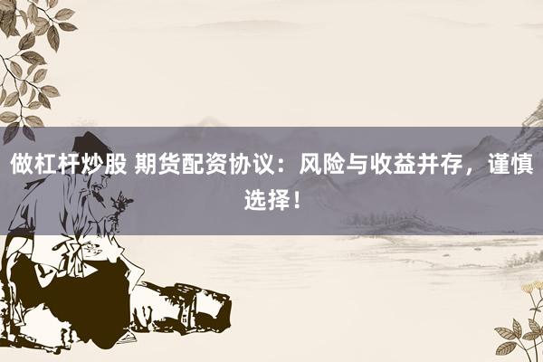 做杠杆炒股 期货配资协议：风险与收益并存，谨慎选择！