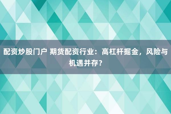 配资炒股门户 期货配资行业：高杠杆掘金，风险与机遇并存？