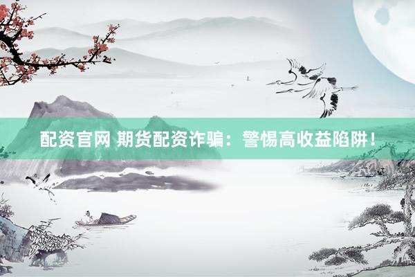 配资官网 期货配资诈骗：警惕高收益陷阱！
