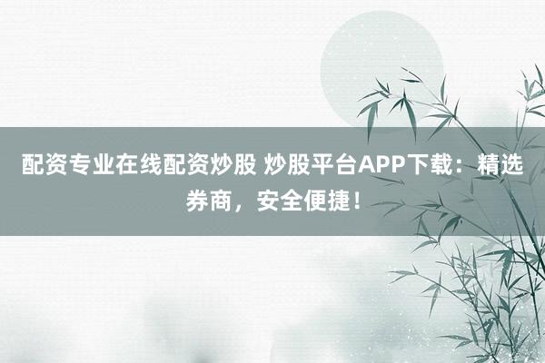 配资专业在线配资炒股 炒股平台APP下载：精选券商，安全便捷！