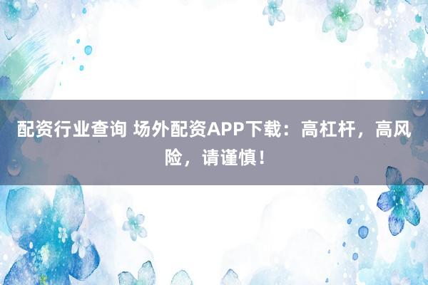 配资行业查询 场外配资APP下载：高杠杆，高风险，请谨慎！