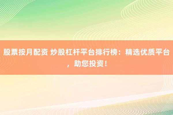 股票按月配资 炒股杠杆平台排行榜:精选优质平台,助您投资!
