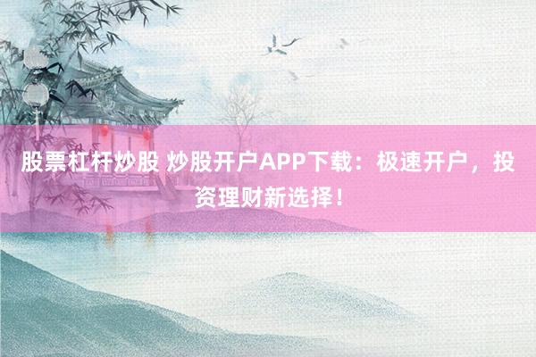 股票杠杆炒股 炒股开户APP下载：极速开户，投资理财新选择！