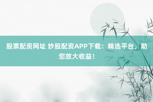 股票配资网址 炒股配资APP下载：精选平台，助您放大收益！