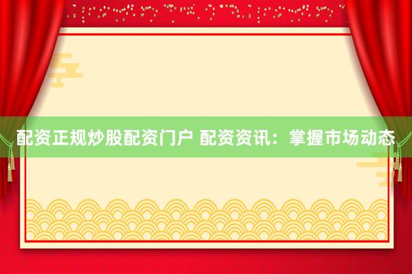 配资正规炒股配资门户 配资资讯：掌握市场动态