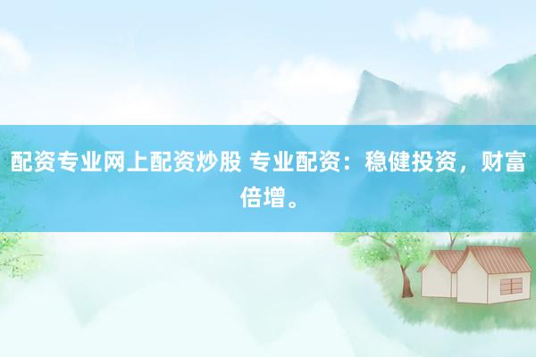 配资专业网上配资炒股 专业配资：稳健投资，财富倍增。