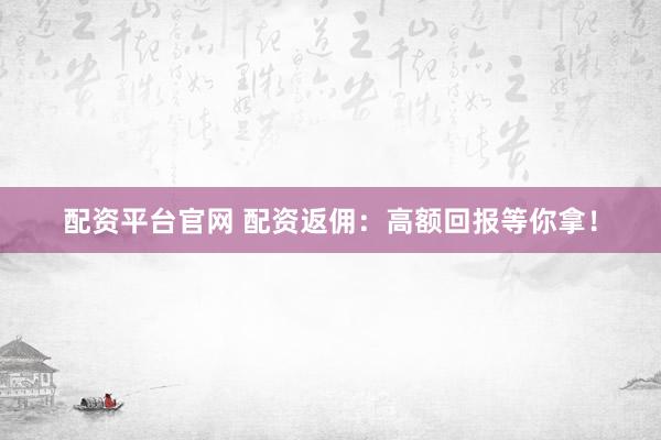 配资平台官网 配资返佣:高额回报等你拿!