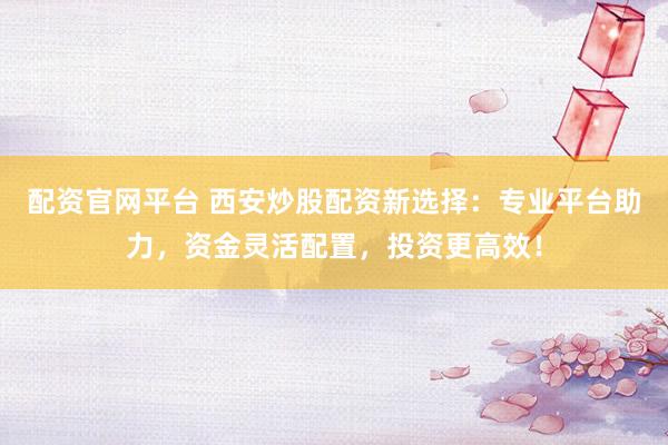 配资官网平台 西安炒股配资新选择:专业平台助力,资金灵活配置,投资更高效!