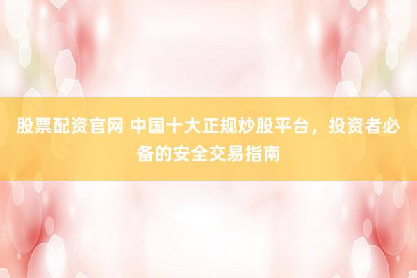 股票配资官网 中国十大正规炒股平台，投资者必备的安全交易指南
