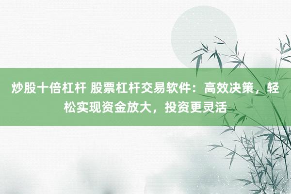炒股十倍杠杆 股票杠杆交易软件：高效决策，轻松实现资金放大，投资更灵活