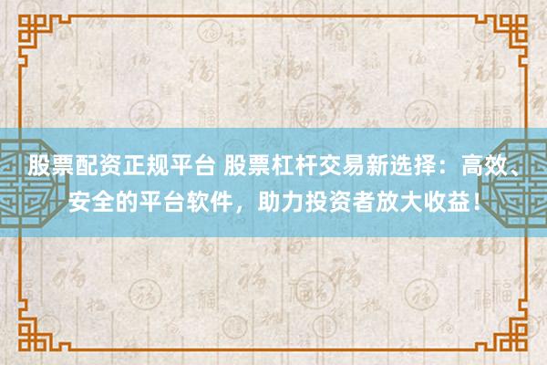 股票配资正规平台 股票杠杆交易新选择：高效、安全的平台软件，助力投资者放大收益！