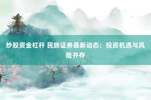 炒股资金杠杆 民族证券最新动态：投资机遇与风险并存