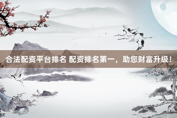 合法配资平台排名 配资排名第一，助您财富升级！
