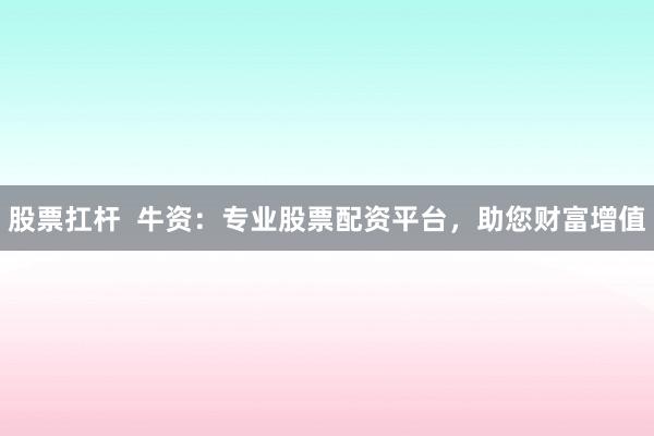 股票扛杆  牛资：专业股票配资平台，助您财富增值