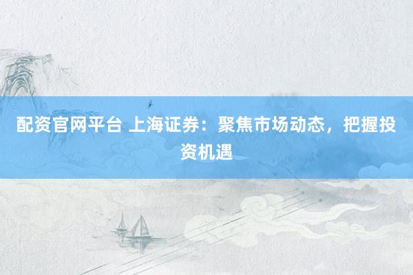 配资官网平台 上海证券:聚焦市场动态,把握投资机遇