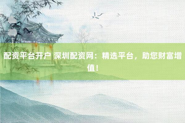 配资平台开户 深圳配资网：精选平台，助您财富增值！