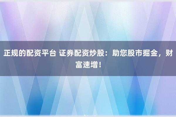 正规的配资平台 证券配资炒股：助您股市掘金，财富速增！
