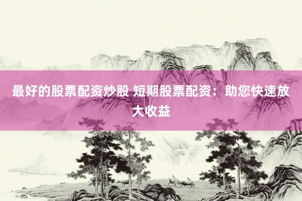 最好的股票配资炒股 短期股票配资：助您快速放大收益