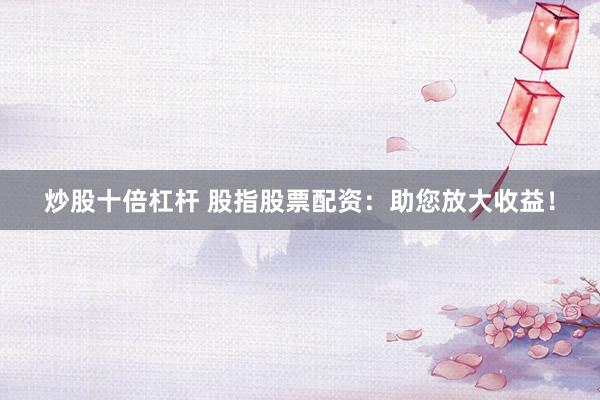 炒股十倍杠杆 股指股票配资：助您放大收益！