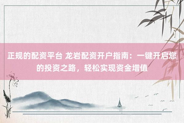 正规的配资平台 龙岩配资开户指南：一键开启您的投资之路，轻松实现资金增值