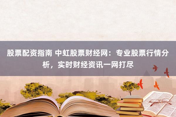 股票配资指南 中虹股票财经网：专业股票行情分析，实时财经资讯一网打尽