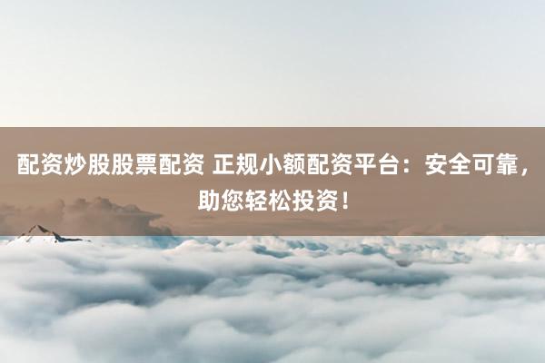 配资炒股股票配资 正规小额配资平台:安全可靠,助您轻松投资!