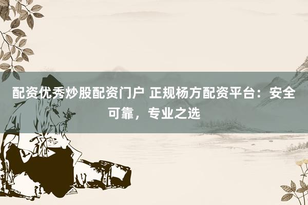 配资优秀炒股配资门户 正规杨方配资平台：安全可靠，专业之选