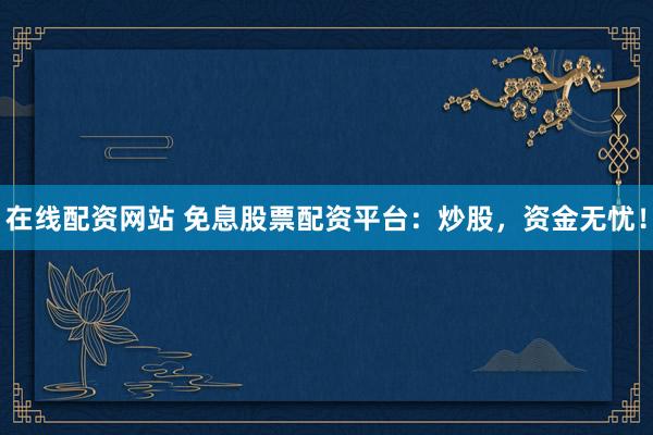 在线配资网站 免息股票配资平台：炒股，资金无忧！