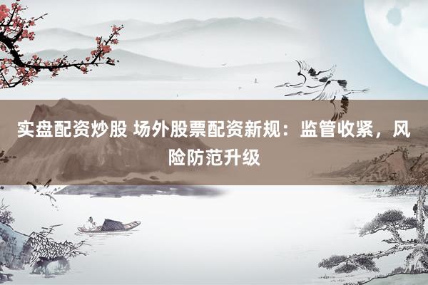 实盘配资炒股 场外股票配资新规：监管收紧，风险防范升级