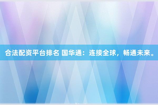 合法配资平台排名 国华通：连接全球，畅通未来。