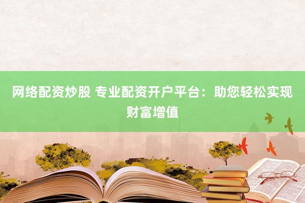 网络配资炒股 专业配资开户平台：助您轻松实现财富增值