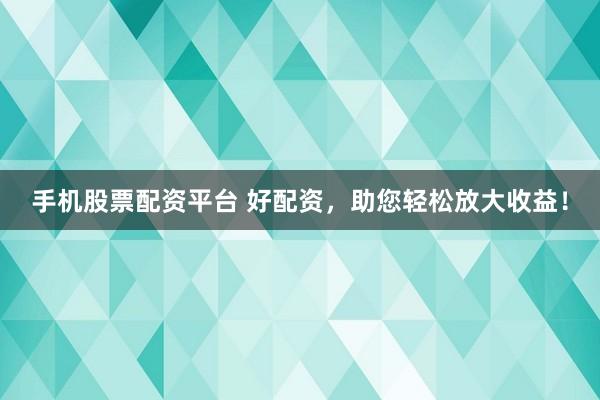 手机股票配资平台 好配资，助您轻松放大收益！