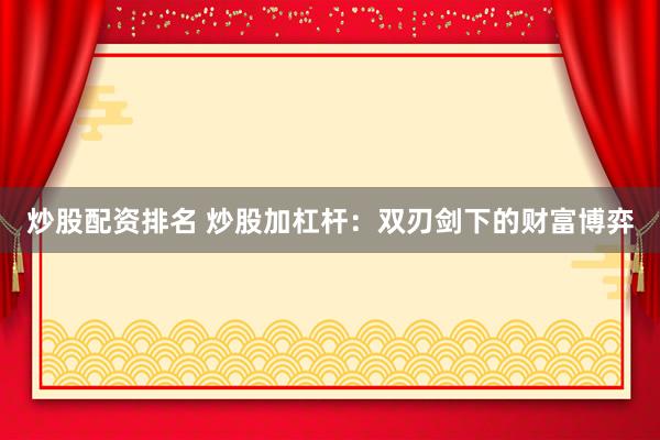 炒股配资排名 炒股加杠杆：双刃剑下的财富博弈