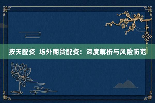 按天配资  场外期货配资：深度解析与风险防范