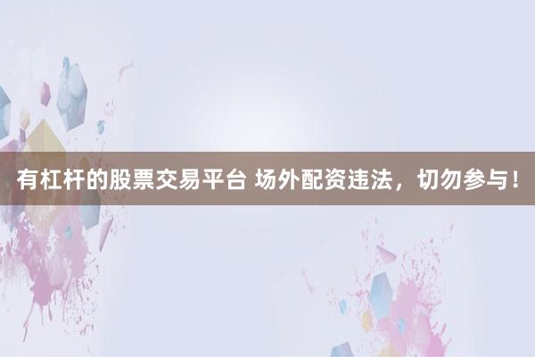 有杠杆的股票交易平台 场外配资违法，切勿参与！