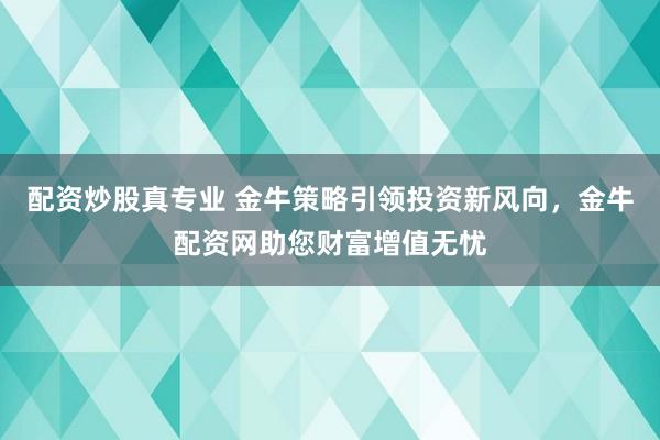配资炒股真专业 金牛策略引领投资新风向，金牛配资网助您财富增值无忧