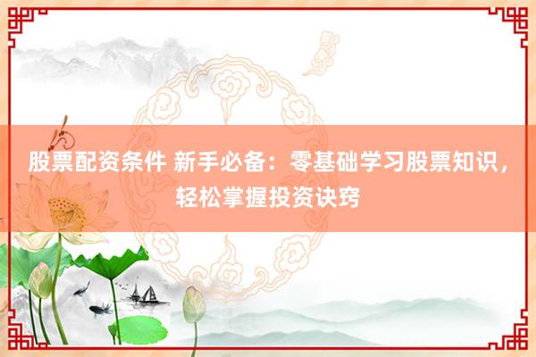 股票配资条件 新手必备：零基础学习股票知识，轻松掌握投资诀窍