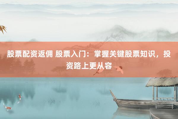 股票配资返佣 股票入门：掌握关键股票知识，投资路上更从容