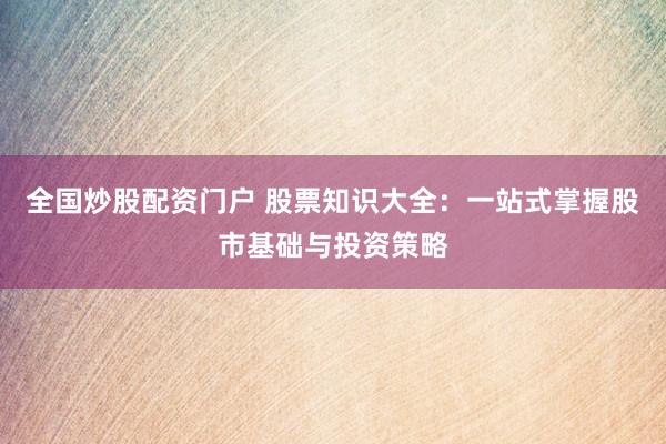 全国炒股配资门户 股票知识大全：一站式掌握股市基础与投资策略