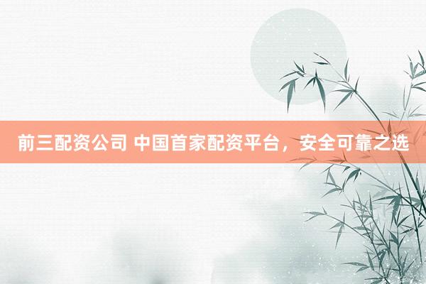 前三配资公司 中国首家配资平台,安全可靠之选