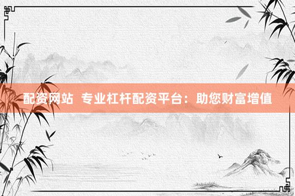 配资网站  专业杠杆配资平台：助您财富增值