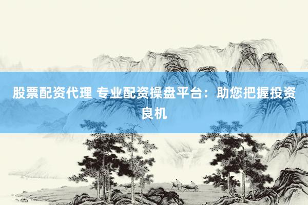 股票配资代理 专业配资操盘平台：助您把握投资良机