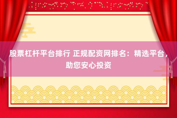 股票杠杆平台排行 正规配资网排名：精选平台，助您安心投资