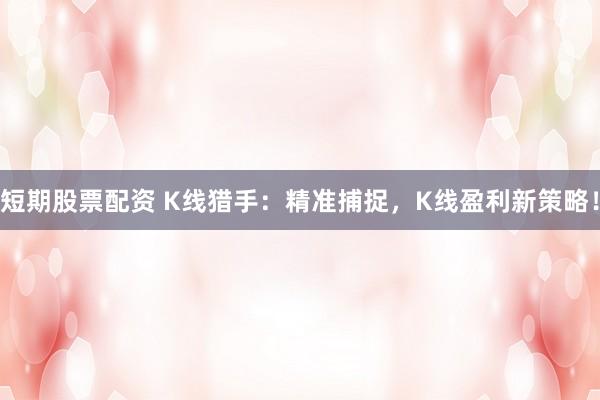 短期股票配资 K线猎手：精准捕捉，K线盈利新策略！