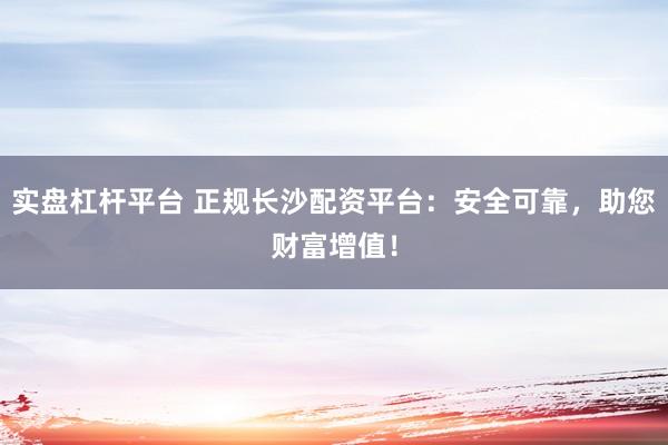 实盘杠杆平台 正规长沙配资平台:安全可靠,助您财富增值!