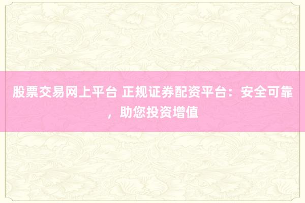股票交易网上平台 正规证券配资平台：安全可靠，助您投资增值