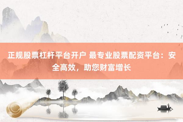 正规股票杠杆平台开户 最专业股票配资平台：安全高效，助您财富增长