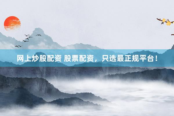 网上炒股配资 股票配资，只选最正规平台！