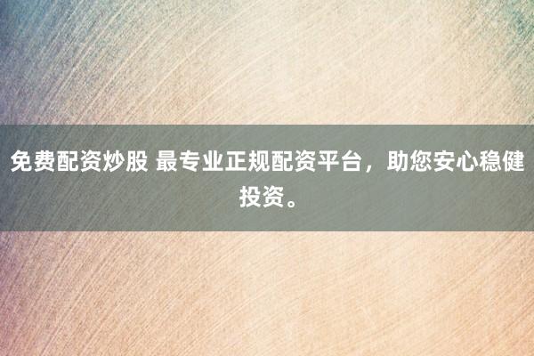 免费配资炒股 最专业正规配资平台，助您安心稳健投资。