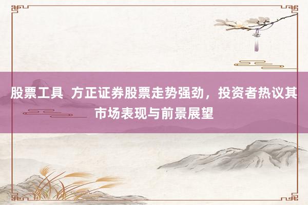 股票工具  方正证券股票走势强劲，投资者热议其市场表现与前景展望
